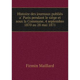 

Книга Histoire des journaux publiés à Paris pendant le siége et sous la Commune, 4 septembre 1870 au 28 mai 1871. Firmin Maillard