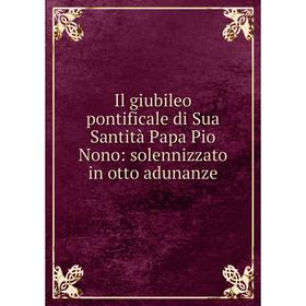 

Книга Il giubileo pontificale di Sua Santità Papa Pio Nono: solennizzato in otto adunanze