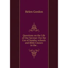

Книга Questions on the Life of Our Saviour: For the Use of Sunday-schools and Bible Classes in the. Helen Gordon