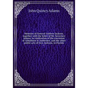 

Книга Memoirs of General Andrew Jackson, together with the letter of Mr Secretary Adams, in vindication of the execution of Arbuthnot Ambrister, and