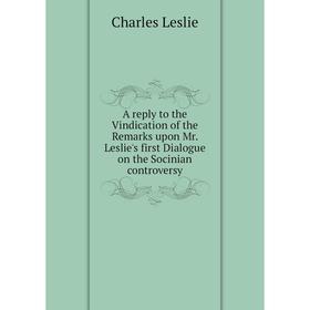 

Книга A reply to the Vindication of the Remarks upon Mr. Leslie's first Dialogue on the Socinian controversy. Charles Leslie