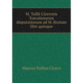 

Книга M Tullii Ciceronis Tusculanarum disputationum ad M Brutum libri quinque