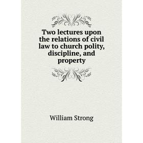 

Книга Two lectures upon the relations of civil law to church polity, discipline, and property. William Strong
