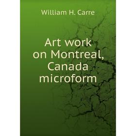 

Книга Art work on Montreal, Canada microform. William H. Carre