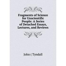 

Книга Fragments of Science for Unscientific People: A Series of Detached Essays, Lectures, and Reviews. John Tyndall