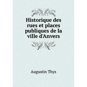 

Книга Historique des rues et places publiques de la ville d'Anvers. Augustin Thys