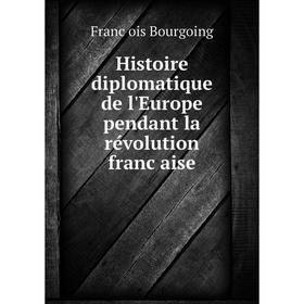 

Книга Histoire diplomatique de l'Europe pendant la révolution française. François Bourgoing