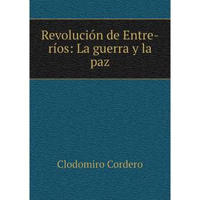 

Книга Revolución de Entre-ríos: La guerra y la paz. Clodomiro Cordero