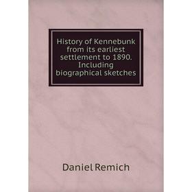 

Книга History of Kennebunk from its earliest settlement to 1890. Including biographical sketches. Daniel Remich