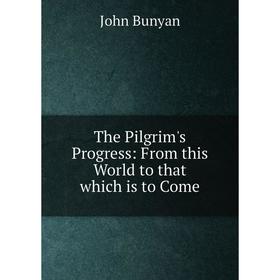 

Книга The Pilgrim's Progress: From this World to that which is to Come. John Bunyan