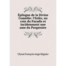 

Книга Épilogue de la Divine Comédie: l'Enfer, un coin du Paradis et incidemment une ame du Purgatoire. Ulysse François Ange Séguier