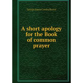 

Книга A short apology for the Book of common prayer. George James Cowley Brown