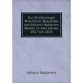 

Книга Zur Ornithologie Brasiliens: Resultate von Johann Natterers Reisen in den Jahren 1817 bis 1835. Johann Natterers