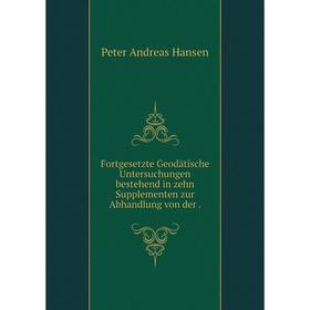 

Книга Fortgesetzte Geodätische Untersuchungen bestehend in zehn Supplementen zur Abhandlung von der. Peter Andreas Hansen