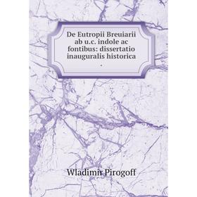 

Книга De Eutropii Breuiarii ab u. c. indole ac fontibus: dissertatio inauguralis historica. Wladimir Pirogoff