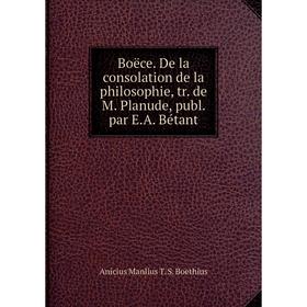 

Книга Boëce. De la consolation de la philosophie, tr. de M. Planude, publ. par E. A. Bétant. Anicius Manlius T. S. Boethius