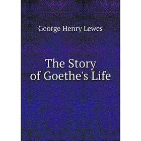 

Книга The Story of Goethe's Life. George Henry Lewes