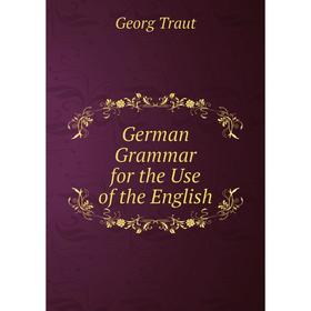 

Книга German Grammar for the Use of the English. Georg Traut
