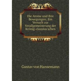 

Книга Die A Tome und ihre Bewegungen: Ein Versuch zur Verallgemeinerung der Krönig-clausius'schen. Gustav von Hansemann