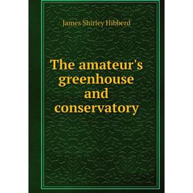 

Книга The amateur's greenhouse and conservatory. James Shirley Hibberd