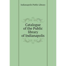 

Книга Catalogue of the Public library of Indianapolis. Indianapolis Public Library