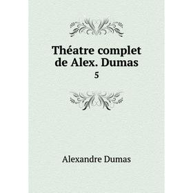 

Книга Théatre complet de Alex. Dumas5. Alexandre Dumas