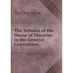 

Книга The Debates of the House of Deputies in the General Convention. The Churchman