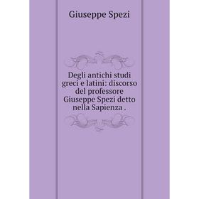 

Книга Degli antichi studi greci e latini: discorso del professore Giuseppe Spezi detto nella Sapienza. Giuseppe Spezi