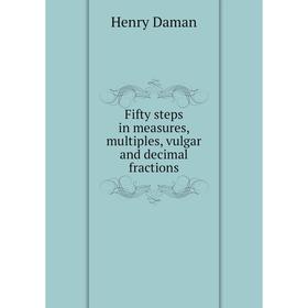 

Книга Fifty steps in measures, multiples, vulgar and decimal fractions. Henry Daman