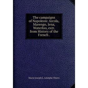 

Книга The campaigns of Napoleon: Arcola, Marengo, Jena, Waterloo, extr. from History of the French. Marie Joseph L. Adolphe Thiers