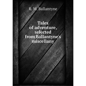 

Книга Tales of adventure, selected from Ballantyne's miscellany. R. M. Ballantyne