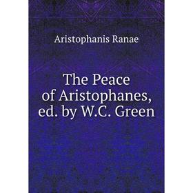 

Книга The Peace of Aristophanes, ed. by W. C. Green. Aristophanis Ranae
