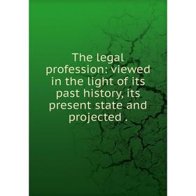 

Книга The legal profession: viewed in the light of its past history, its present state and projected.