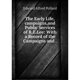

Книга The Early Life,campaigns,and Public Services of R. E. Lee: With a Record of the Campaigns and. Edward Alfred Pollard