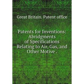 

Книга Patents for Inventions: Abridgments of Specifications Relating to Air, Gas, and Other Motive