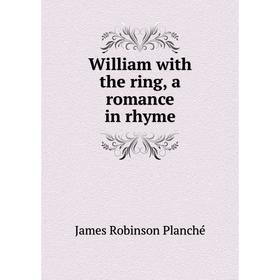 

Книга William with the ring, a romance in rhyme. James Robinson Planché