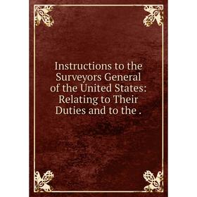 

Книга Instructions to the Surveyors General of the United States: Relating to Their Duties and to the.