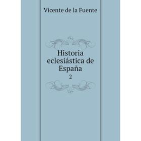 

Книга Historia eclesiástica de España2. Vicente de la Fuente