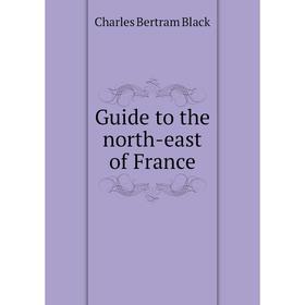 

Книга Guide to the north-east of France. Charles Bertram Black