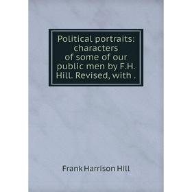 

Книга Political portraits: characters of some of our public men by F. H. Hill. Revised, with. Frank Harrison Hill