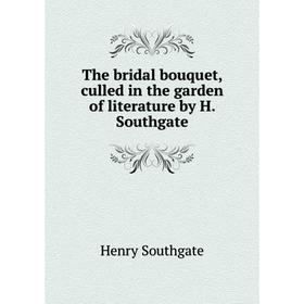 

Книга The bridal bouquet, culled in the garden of literature by H. Southgate. Henry Southgate