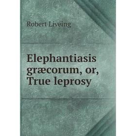 

Книга Elephantiasis græcorum, or, True leprosy. Robert Liveing