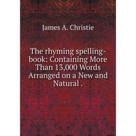 

Книга The rhyming spelling-book: Containing More Than 13,000 Words Arranged on a New and Natural. James A. Christie