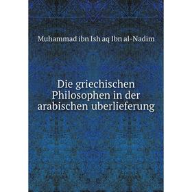 

Книга Die griechischen Philosophen in der arabischen uberlieferung. Muhammad ibn Ish aq Ibn al-Nadim