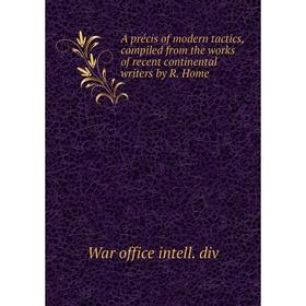 

Книга A précis of modern tactics, compiled from the works of recent continental writers by R. Home. War office intell. div