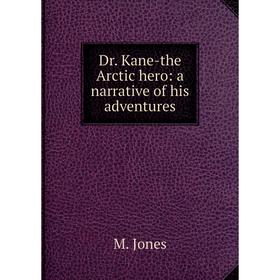 

Книга Dr. Kane-the Arctic hero: a narrative of his adventures. M. Jones