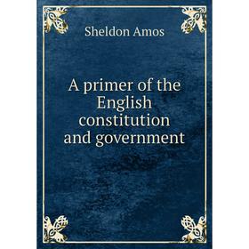 

Книга A primer of the English constitution and government. Sheldon Amos
