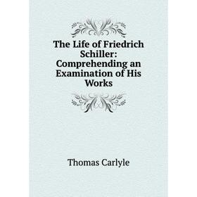 

Книга The Life of Friedrich Schiller: Comprehending an Examination of His Works. Thomas Carlyle