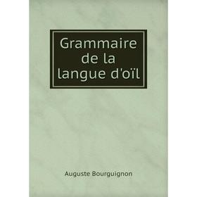 

Книга Grammaire de la langue d'oïl. Auguste BourguigNon
