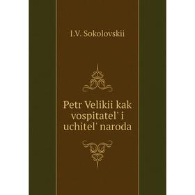 

Книга Petr Velikii kak vospitatelʹ i uchitelʹ naroda. I. V. Sokolovskii